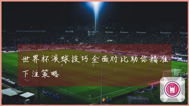世界杯滚球技巧全面对比助你精准下注策略