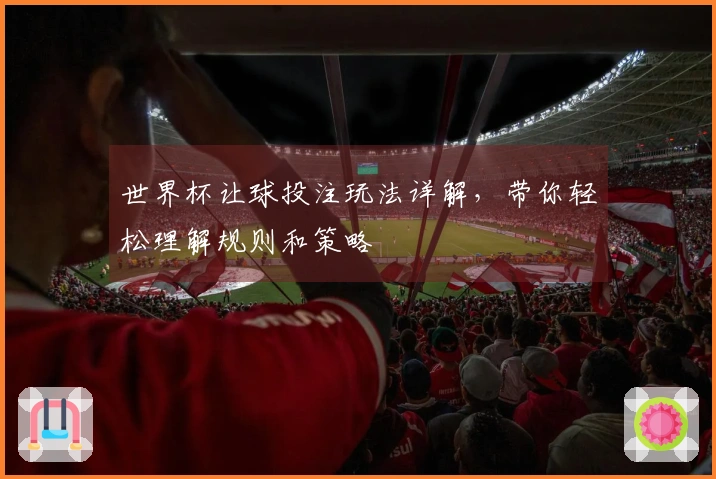 世界杯让球投注玩法详解，带你轻松理解规则和策略