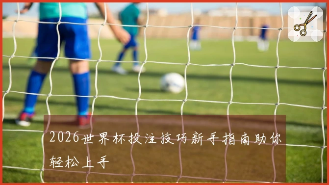 2026世界杯投注技巧新手指南助你轻松上手