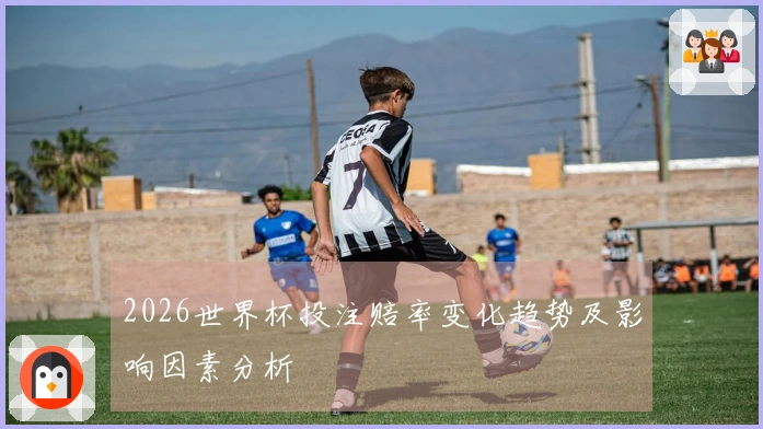 2026世界杯投注赔率变化趋势及影响因素分析