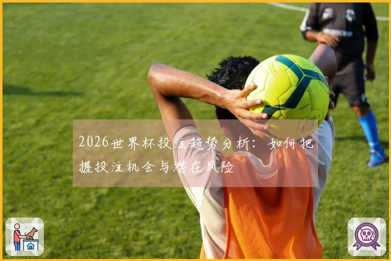 2026世界杯投注趋势分析：如何把握投注机会与潜在风险