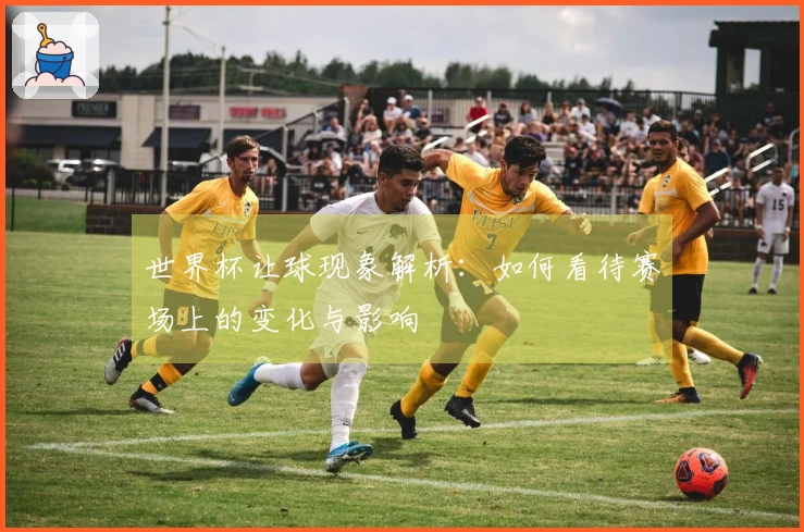 世界杯让球现象解析：如何看待赛场上的变化与影响