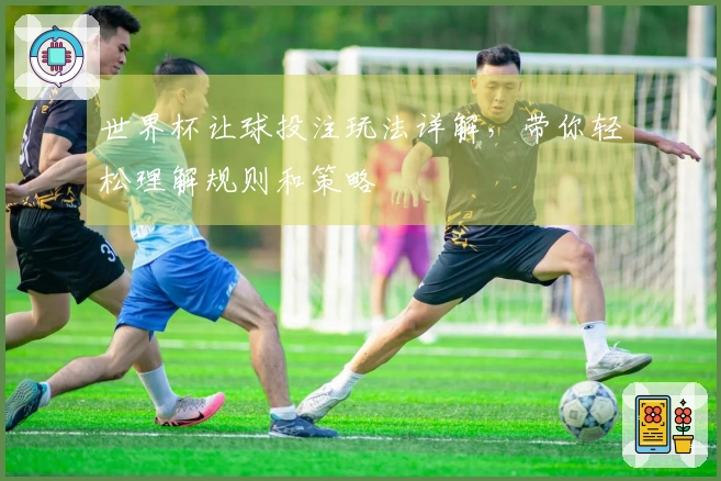 世界杯让球投注玩法详解，带你轻松理解规则和策略